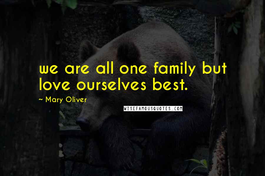 Mary Oliver Quotes: we are all one family but love ourselves best.