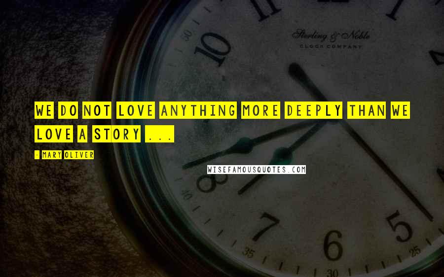 Mary Oliver Quotes: We do not love anything more deeply than we love a story ...
