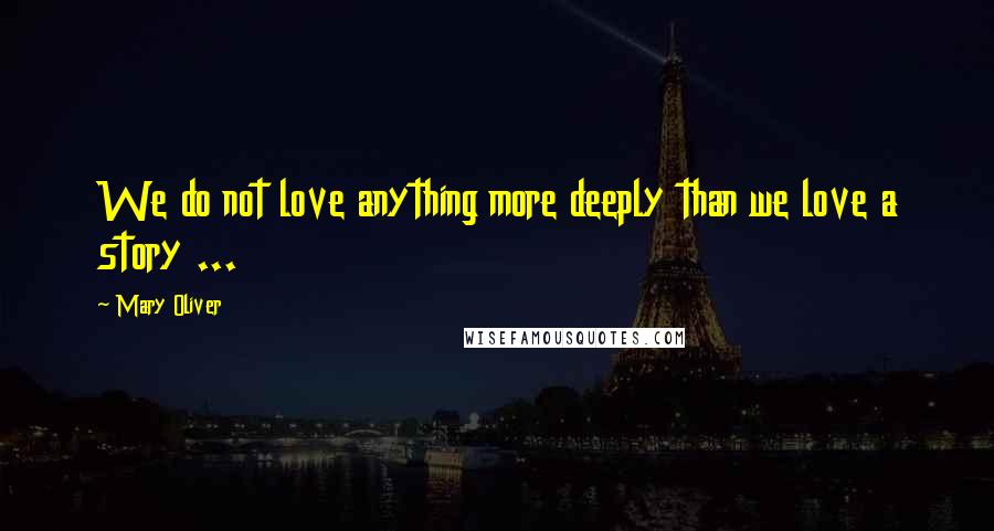 Mary Oliver Quotes: We do not love anything more deeply than we love a story ...