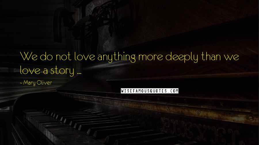 Mary Oliver Quotes: We do not love anything more deeply than we love a story ...