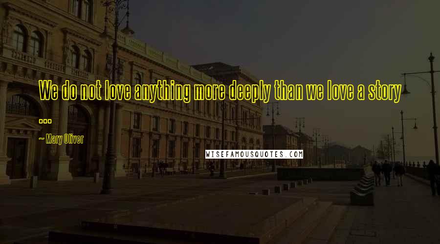 Mary Oliver Quotes: We do not love anything more deeply than we love a story ...