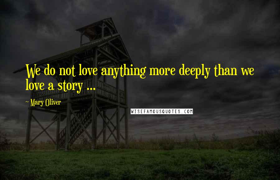 Mary Oliver Quotes: We do not love anything more deeply than we love a story ...