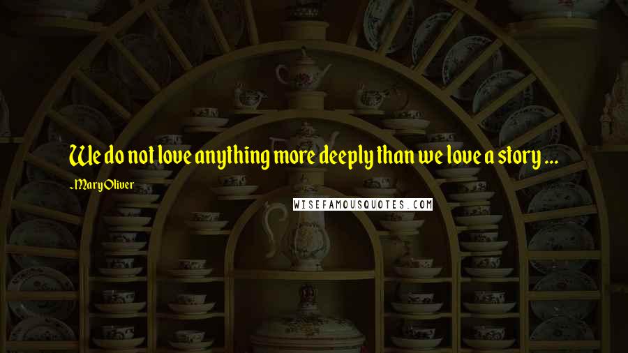 Mary Oliver Quotes: We do not love anything more deeply than we love a story ...
