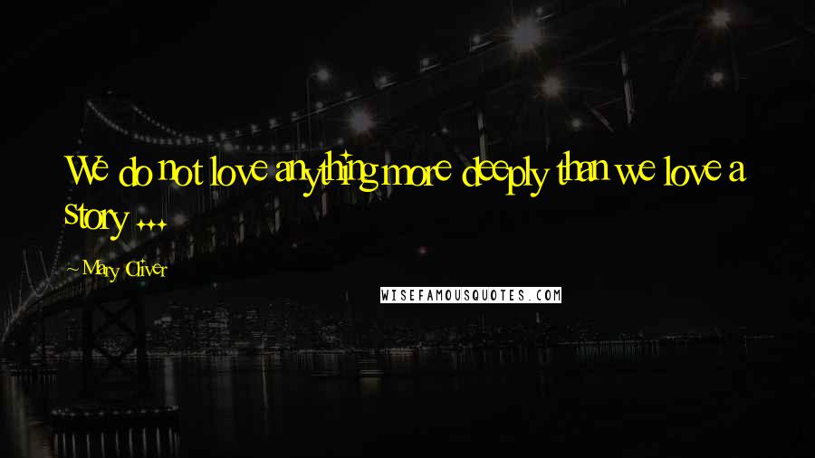 Mary Oliver Quotes: We do not love anything more deeply than we love a story ...