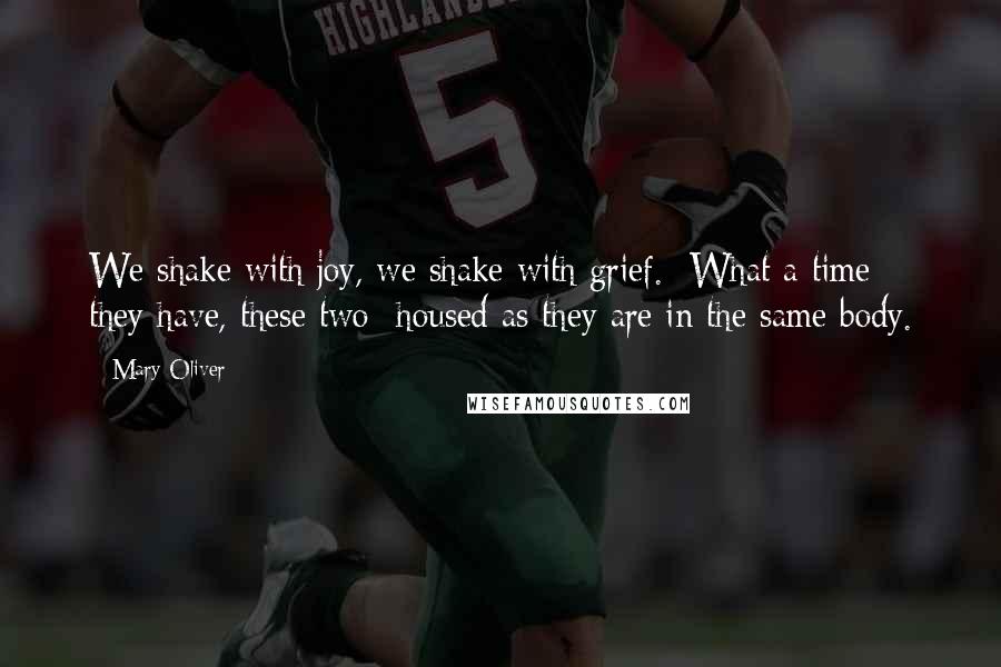 Mary Oliver Quotes: We shake with joy, we shake with grief.  What a time they have, these two  housed as they are in the same body.