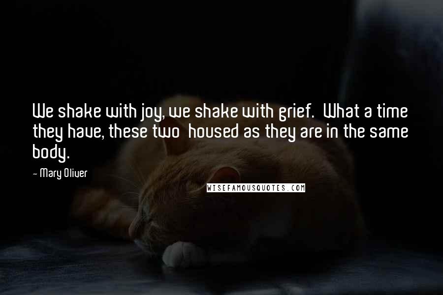 Mary Oliver Quotes: We shake with joy, we shake with grief. What a time they have, these two housed as they are in the same body.