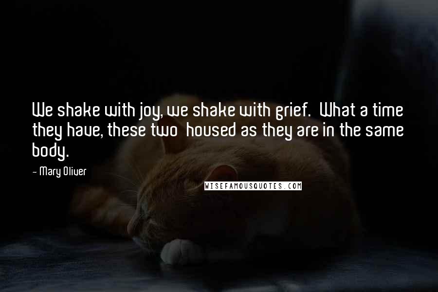 Mary Oliver Quotes: We shake with joy, we shake with grief.  What a time they have, these two  housed as they are in the same body.