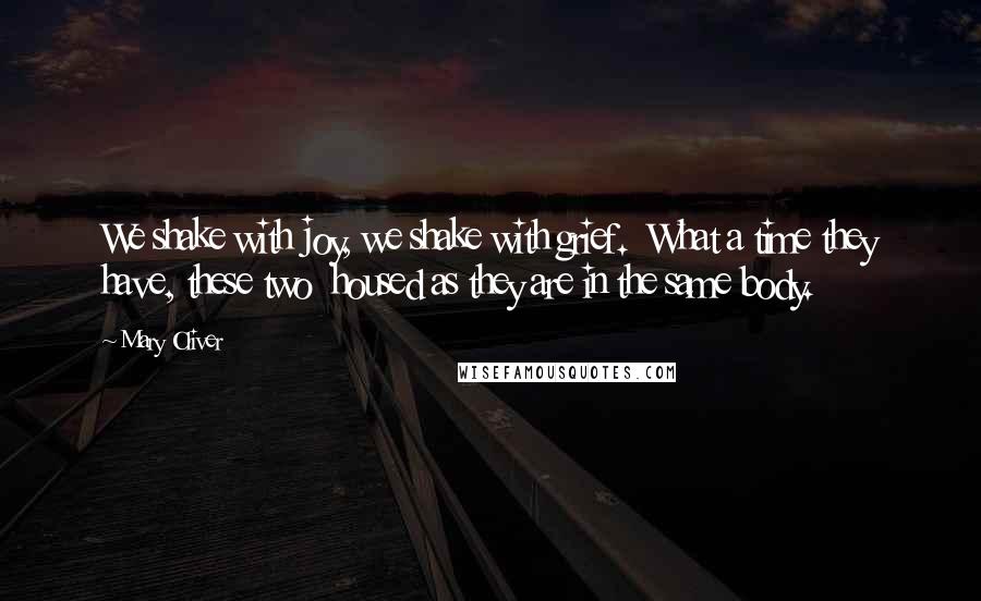 Mary Oliver Quotes: We shake with joy, we shake with grief.  What a time they have, these two  housed as they are in the same body.