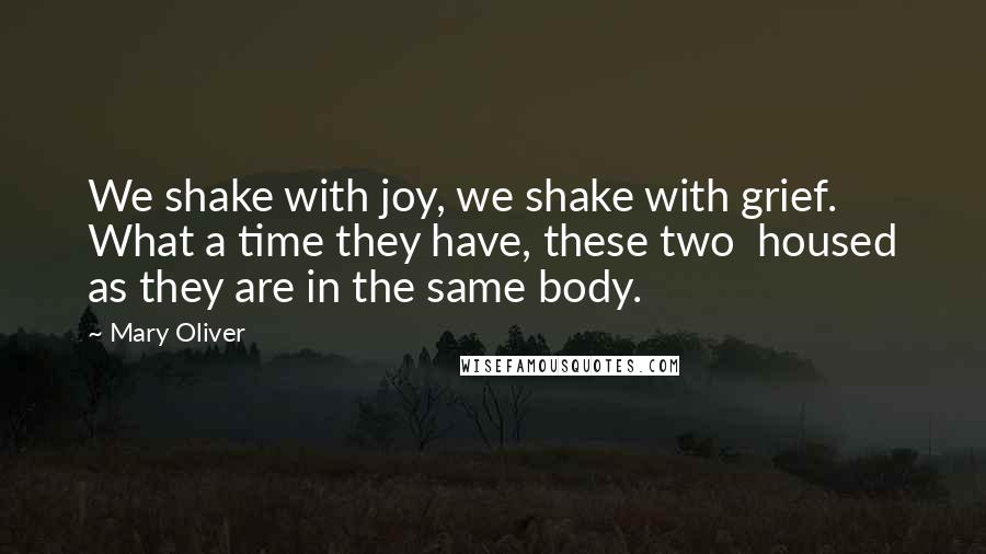 Mary Oliver Quotes: We shake with joy, we shake with grief.  What a time they have, these two  housed as they are in the same body.