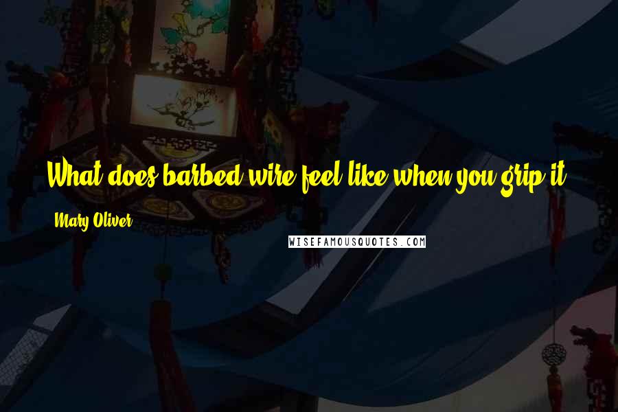 Mary Oliver Quotes: What does barbed wire feel like when you grip it, as though it were a plate and a fork, or a handful of flowers?