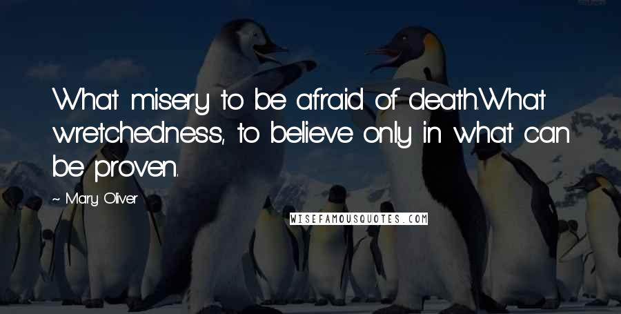 Mary Oliver Quotes: What misery to be afraid of death.What wretchedness, to believe only in what can be proven.