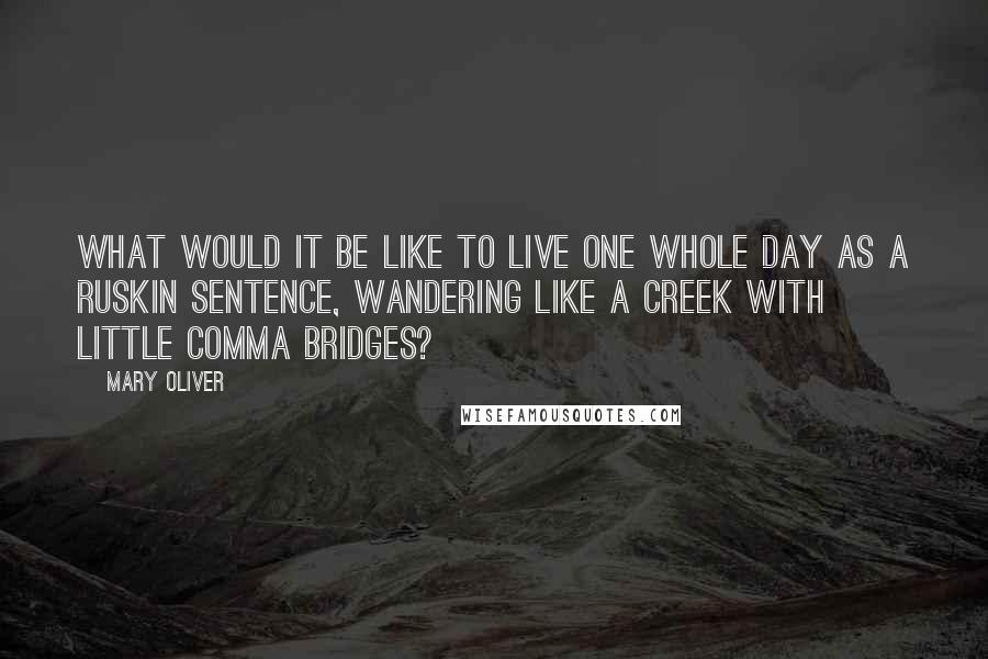 Mary Oliver Quotes: What would it be like to live one whole day as a Ruskin sentence, wandering like a creek with little comma bridges?