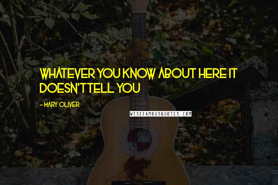 Mary Oliver Quotes: Whatever you know about here it doesn'ttell you