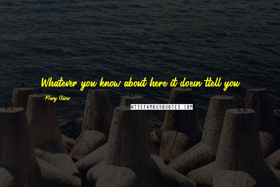 Mary Oliver Quotes: Whatever you know about here it doesn'ttell you