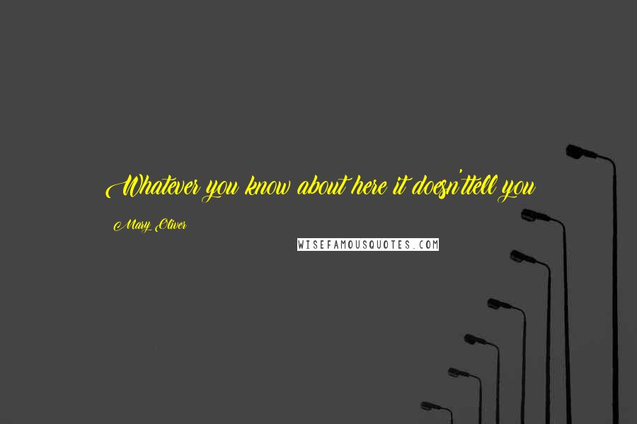 Mary Oliver Quotes: Whatever you know about here it doesn'ttell you