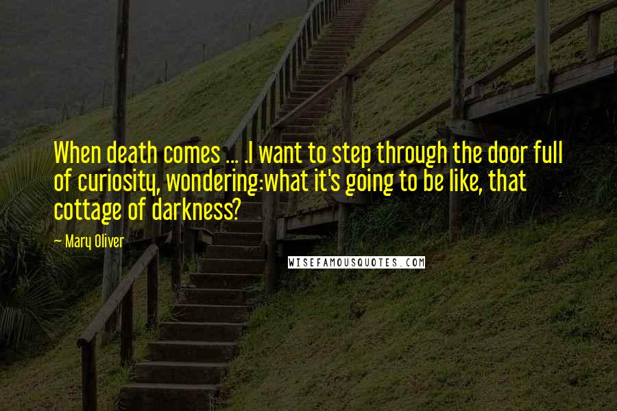 Mary Oliver Quotes: When death comes ... .I want to step through the door full of curiosity, wondering:what it's going to be like, that cottage of darkness?