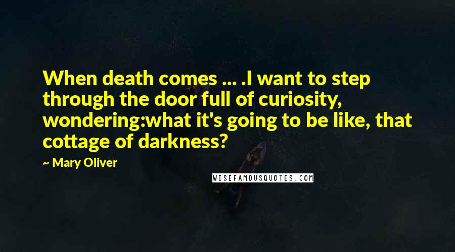 Mary Oliver Quotes: When death comes ... .I want to step through the door full of curiosity, wondering:what it's going to be like, that cottage of darkness?