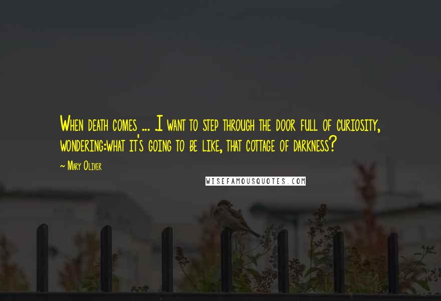 Mary Oliver Quotes: When death comes ... .I want to step through the door full of curiosity, wondering:what it's going to be like, that cottage of darkness?