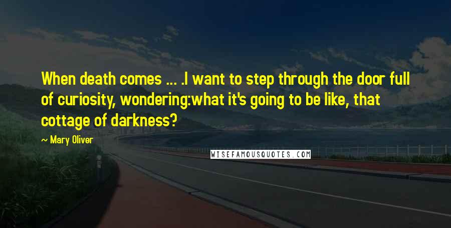 Mary Oliver Quotes: When death comes ... .I want to step through the door full of curiosity, wondering:what it's going to be like, that cottage of darkness?