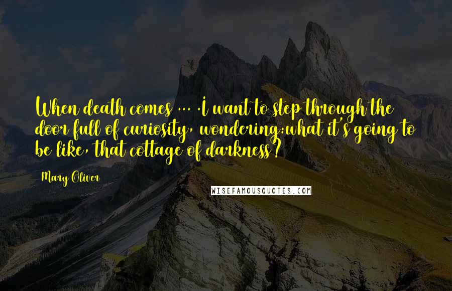 Mary Oliver Quotes: When death comes ... .I want to step through the door full of curiosity, wondering:what it's going to be like, that cottage of darkness?