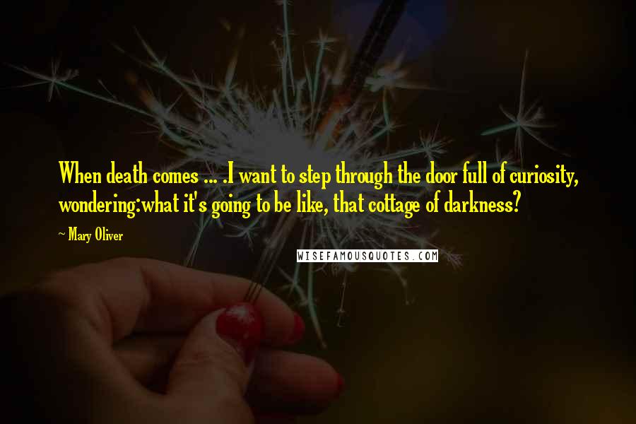 Mary Oliver Quotes: When death comes ... .I want to step through the door full of curiosity, wondering:what it's going to be like, that cottage of darkness?