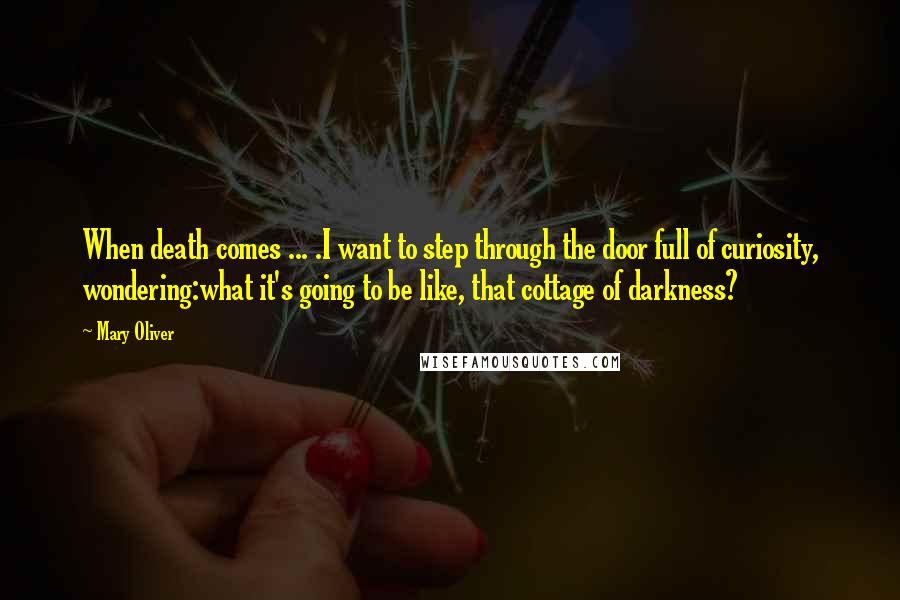 Mary Oliver Quotes: When death comes ... .I want to step through the door full of curiosity, wondering:what it's going to be like, that cottage of darkness?