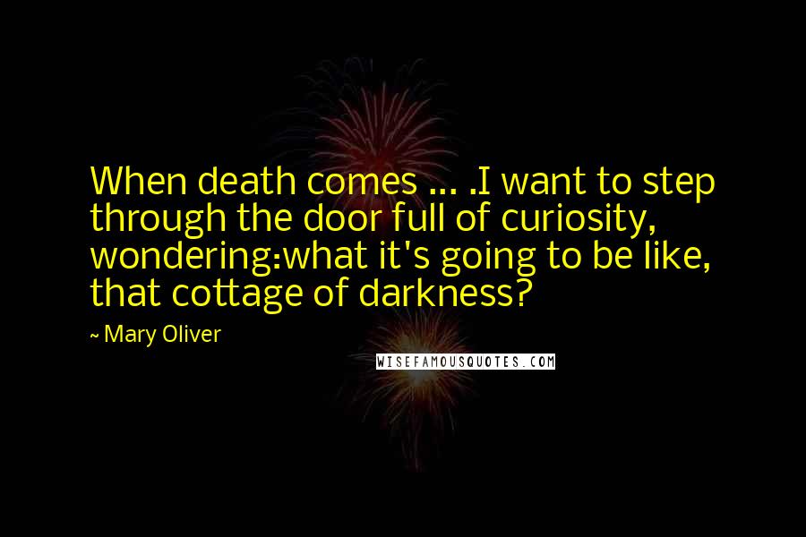 Mary Oliver Quotes: When death comes ... .I want to step through the door full of curiosity, wondering:what it's going to be like, that cottage of darkness?