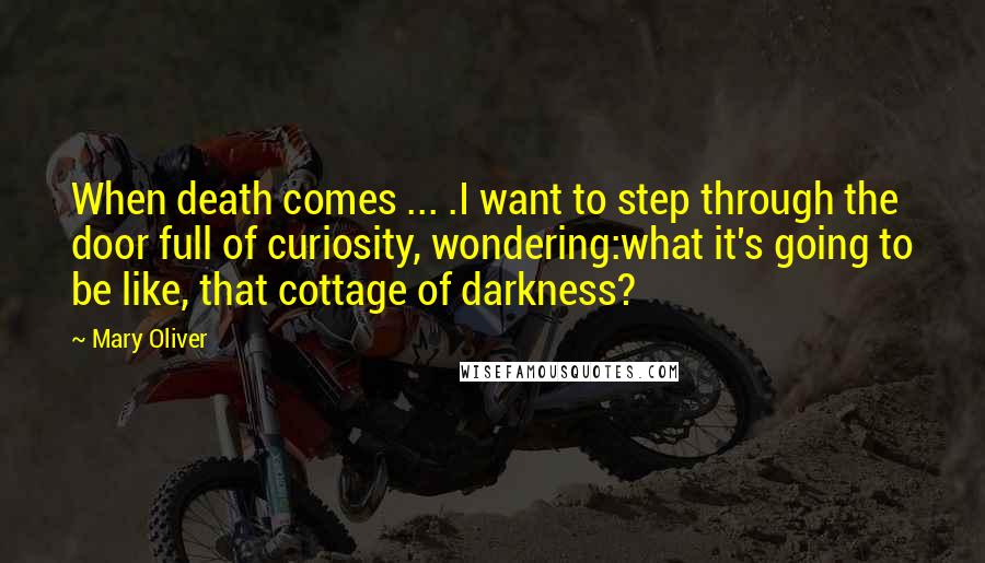 Mary Oliver Quotes: When death comes ... .I want to step through the door full of curiosity, wondering:what it's going to be like, that cottage of darkness?