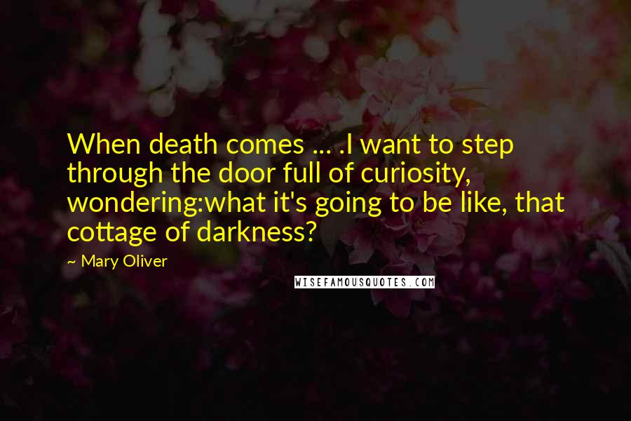 Mary Oliver Quotes: When death comes ... .I want to step through the door full of curiosity, wondering:what it's going to be like, that cottage of darkness?