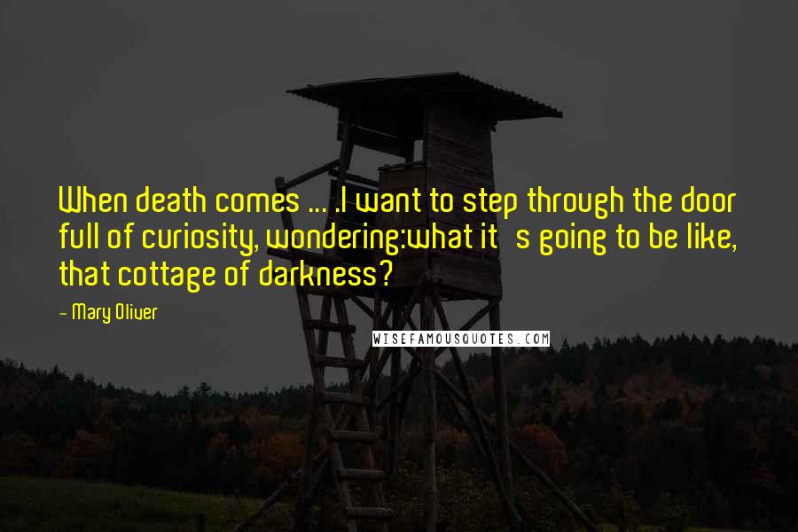 Mary Oliver Quotes: When death comes ... .I want to step through the door full of curiosity, wondering:what it's going to be like, that cottage of darkness?