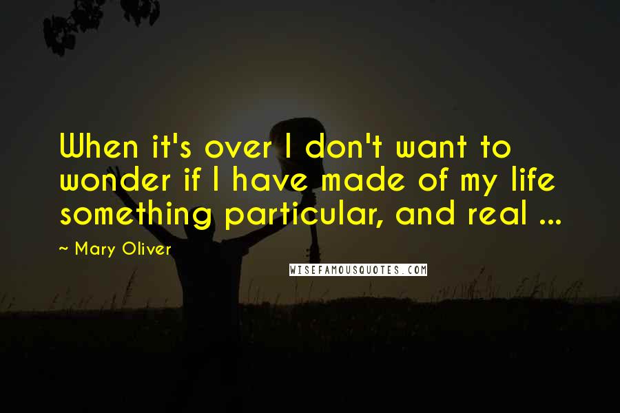 Mary Oliver Quotes: When it's over I don't want to wonder if I have made of my life something particular, and real ...