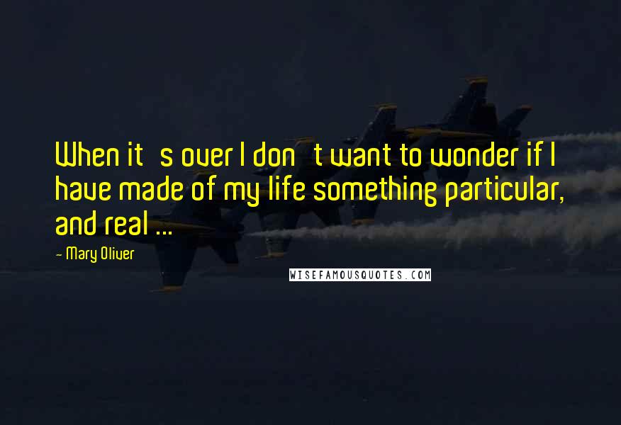 Mary Oliver Quotes: When it's over I don't want to wonder if I have made of my life something particular, and real ...