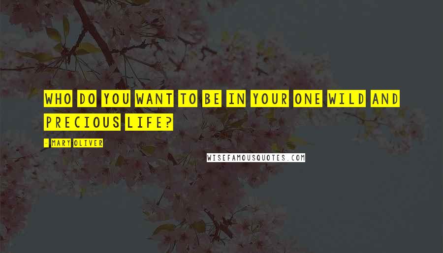 Mary Oliver Quotes: Who do you want to be in your one wild and precious life?