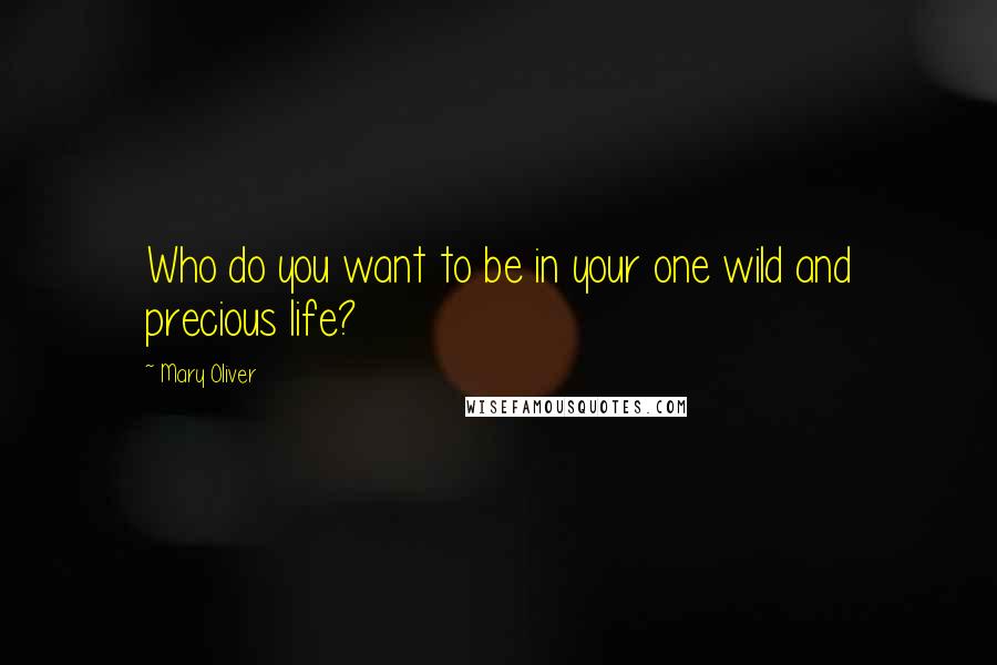Mary Oliver Quotes: Who do you want to be in your one wild and precious life?