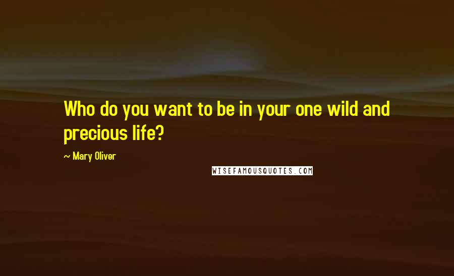 Mary Oliver Quotes: Who do you want to be in your one wild and precious life?