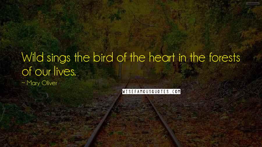 Mary Oliver Quotes: Wild sings the bird of the heart in the forests of our lives.