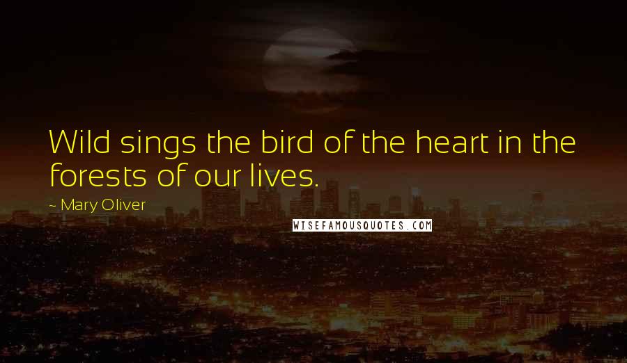 Mary Oliver Quotes: Wild sings the bird of the heart in the forests of our lives.