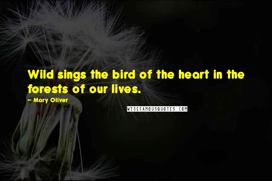 Mary Oliver Quotes: Wild sings the bird of the heart in the forests of our lives.