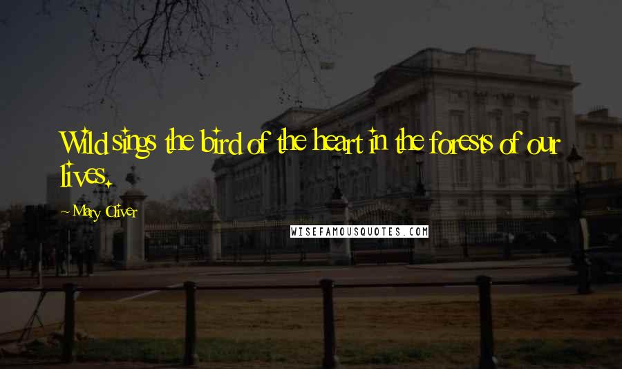 Mary Oliver Quotes: Wild sings the bird of the heart in the forests of our lives.