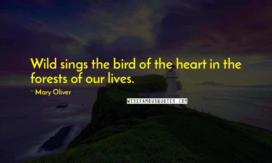 Mary Oliver Quotes: Wild sings the bird of the heart in the forests of our lives.