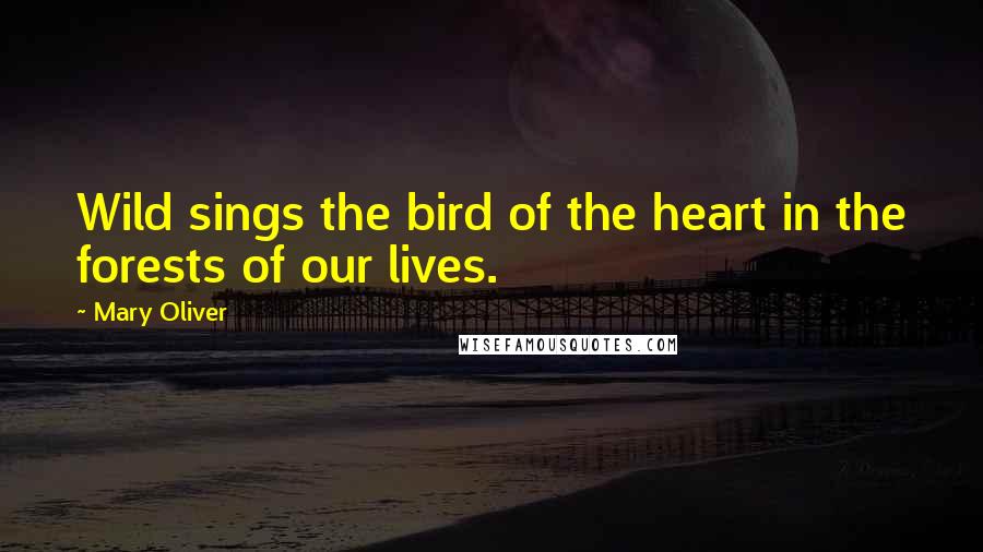 Mary Oliver Quotes: Wild sings the bird of the heart in the forests of our lives.