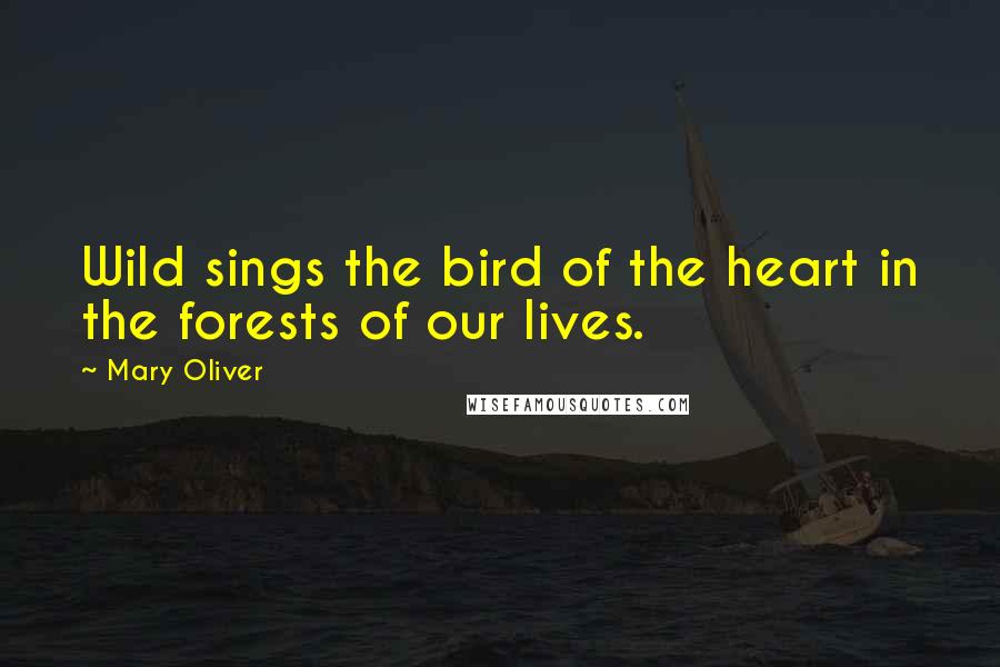 Mary Oliver Quotes: Wild sings the bird of the heart in the forests of our lives.