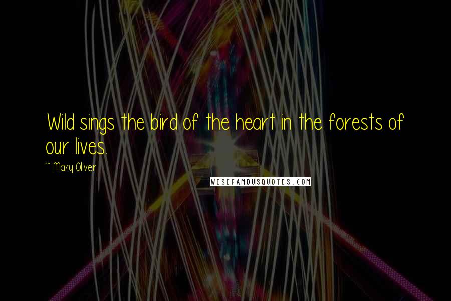 Mary Oliver Quotes: Wild sings the bird of the heart in the forests of our lives.