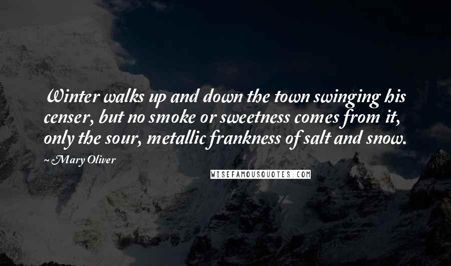 Mary Oliver Quotes: Winter walks up and down the town swinging his censer, but no smoke or sweetness comes from it, only the sour, metallic frankness of salt and snow.