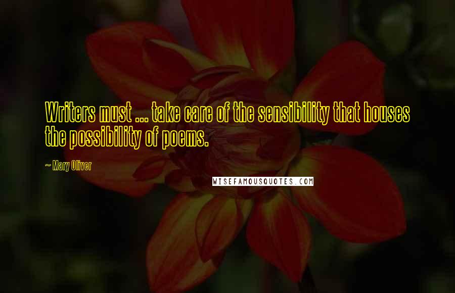 Mary Oliver Quotes: Writers must ... take care of the sensibility that houses the possibility of poems.