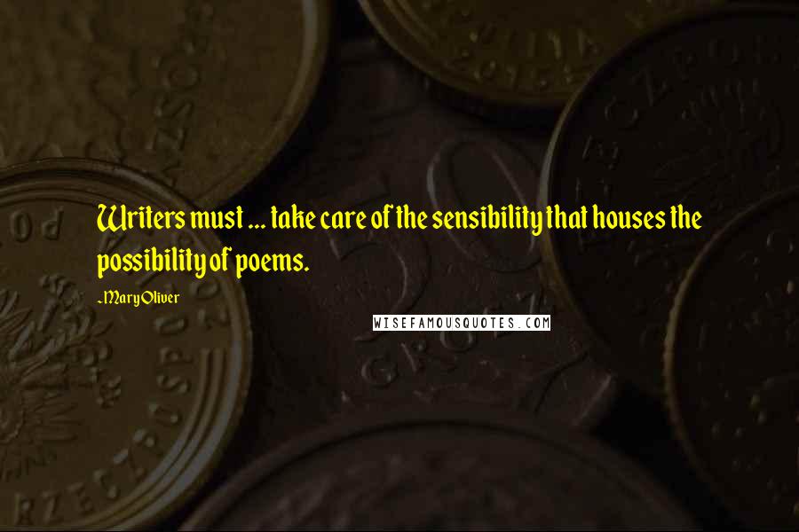 Mary Oliver Quotes: Writers must ... take care of the sensibility that houses the possibility of poems.