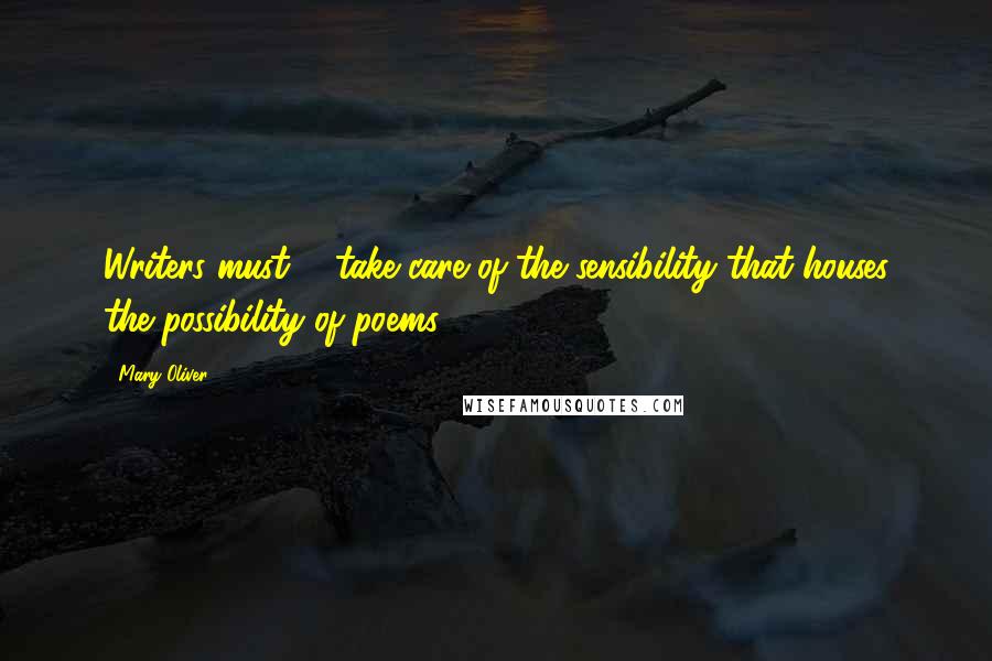 Mary Oliver Quotes: Writers must ... take care of the sensibility that houses the possibility of poems.