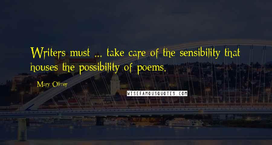 Mary Oliver Quotes: Writers must ... take care of the sensibility that houses the possibility of poems.