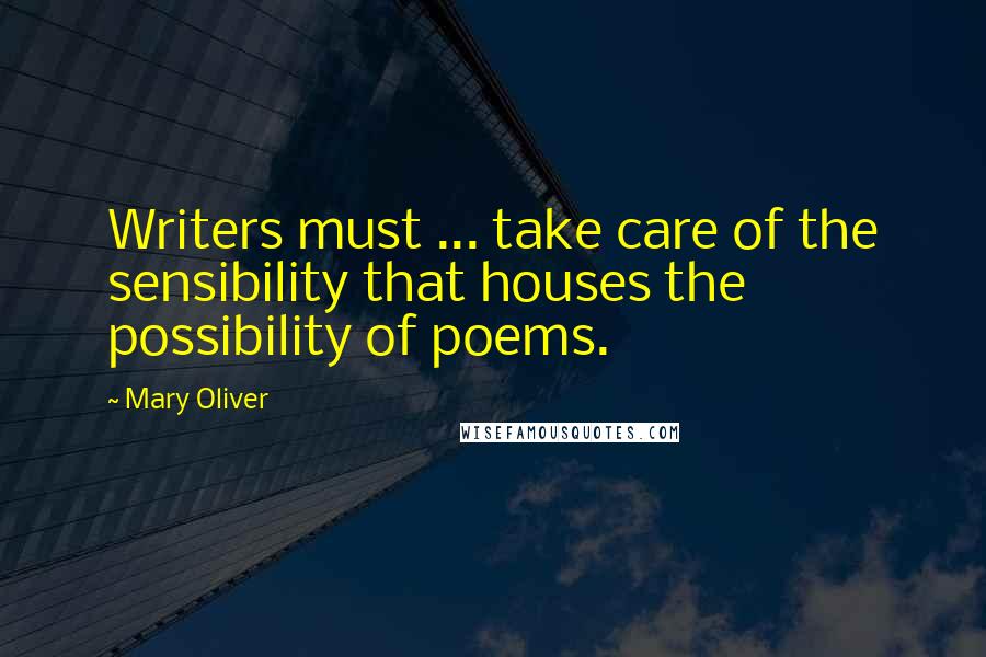 Mary Oliver Quotes: Writers must ... take care of the sensibility that houses the possibility of poems.