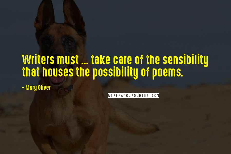 Mary Oliver Quotes: Writers must ... take care of the sensibility that houses the possibility of poems.